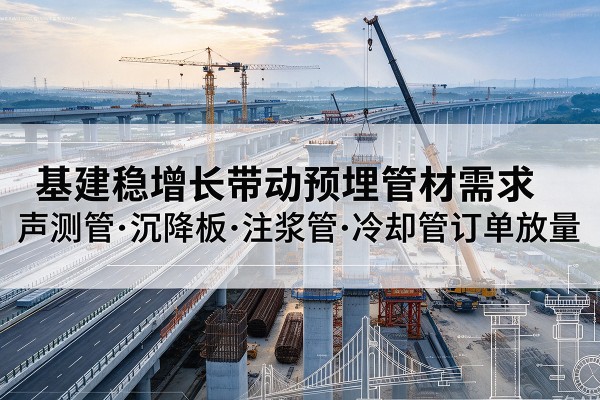 荔波基建稳增长带动预埋监测管材需求,声测管、沉降板、注浆管订单持续放量