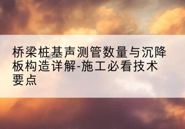荔波桩基需要预埋几根声测管？-桥梁桩基声测管数量与沉降板构造详解-施工必看技术要点
